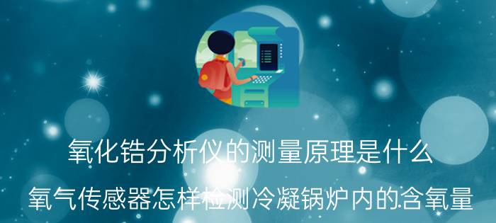 氧化锆分析仪的测量原理是什么 氧气传感器怎样检测冷凝锅炉内的含氧量？